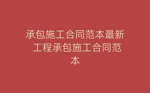 承包施工合同范本最新 工程承包施工合同范本-春林公文网