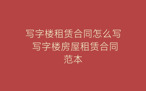 写字楼租赁合同怎么写 写字楼房屋租赁合同范本-春林公文网