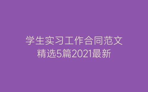 学生实习工作合同范文精选5篇2021最新-春林公文网