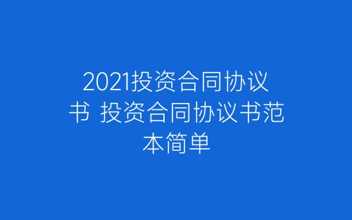 2021投资合同协议书 投资合同协议书范本简单-春林公文网