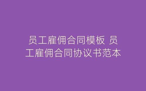 员工雇佣合同模板 员工雇佣合同协议书范本-春林公文网