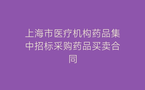 上海市医疗机构药品集中招标采购药品买卖合同-春林公文网