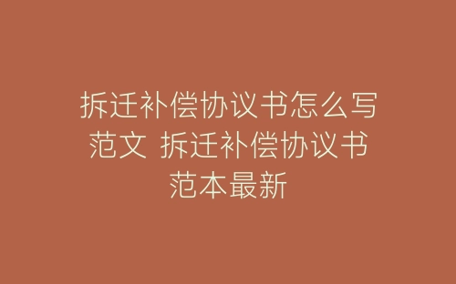 拆迁补偿协议书怎么写范文 拆迁补偿协议书范本最新-春林公文网