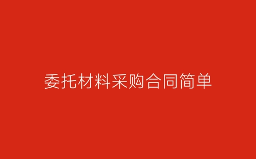委托材料采购合同简单-春林公文网