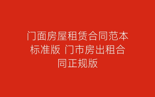 门面房屋租赁合同范本标准版 门市房出租合同正规版-春林公文网
