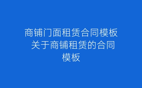 商铺门面租赁合同模板 关于商铺租赁的合同模板-春林公文网