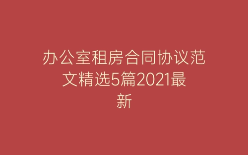 办公室租房合同协议范文精选5篇2021最新-春林公文网