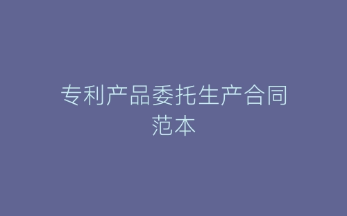 专利产品委托生产合同范本-春林公文网