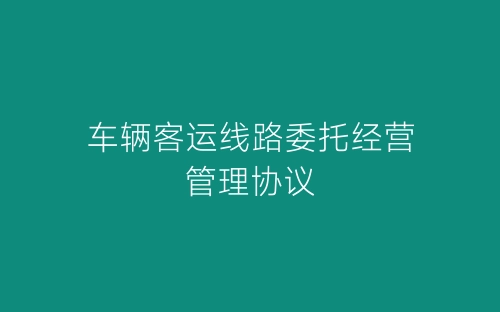 车辆客运线路委托经营管理协议-春林公文网