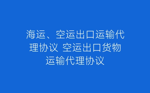 海运、空运出口运输代理协议 空运出口货物运输代理协议-春林公文网