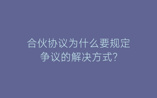 合伙协议为什么要规定争议的解决方式?-春林公文网