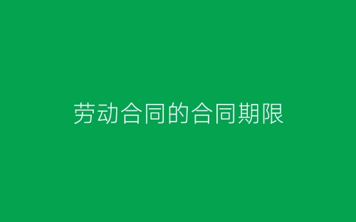 劳动合同的合同期限-春林公文网