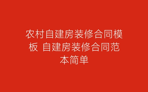 农村自建房装修合同模板 自建房装修合同范本简单-春林公文网