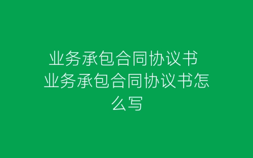 业务承包合同协议书 业务承包合同协议书怎么写-春林公文网