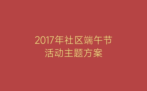 2017年社区端午节活动主题方案-春林公文网