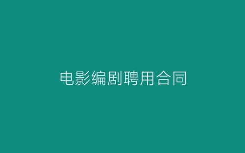 电影编剧聘用合同-春林公文网