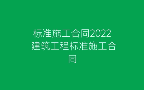 标准施工合同2022 建筑工程标准施工合同-春林公文网