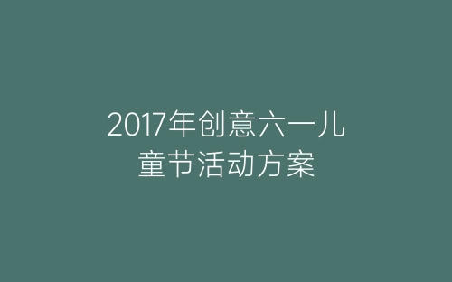 2017年创意六一儿童节活动方案-春林公文网