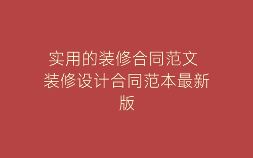 实用的装修合同范文 装修设计合同范本最新版-春林公文网