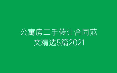 公寓房二手转让合同范文精选5篇2021-春林公文网