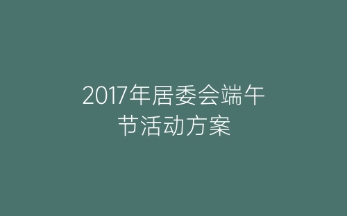 2017年居委会端午节活动方案-春林公文网