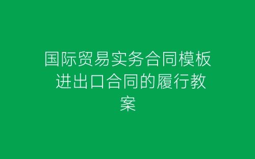 国际贸易实务合同模板 进出口合同的履行教案-春林公文网