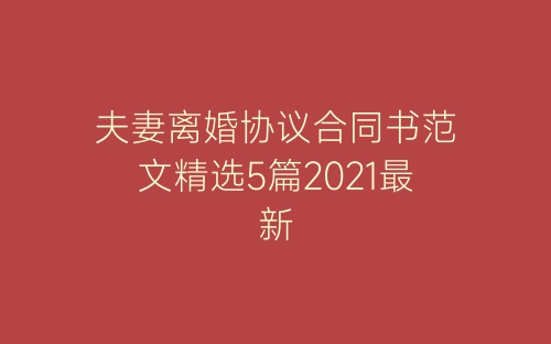 夫妻离婚协议合同书范文精选5篇2021最新-春林公文网
