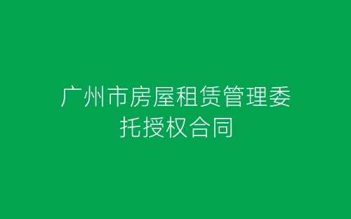 广州市房屋租赁管理委托授权合同-春林公文网
