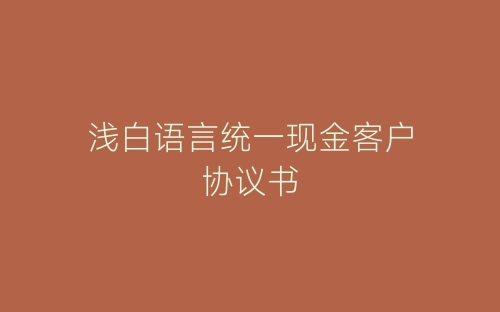 浅白语言统一现金客户协议书-春林公文网