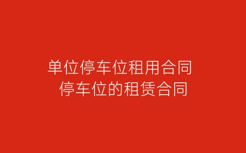 单位停车位租用合同 停车位的租赁合同-春林公文网
