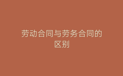 劳动合同与劳务合同的区别-春林公文网