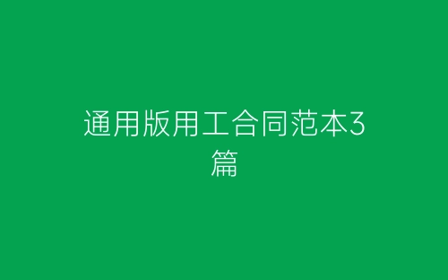 通用版用工合同范本3篇-春林公文网