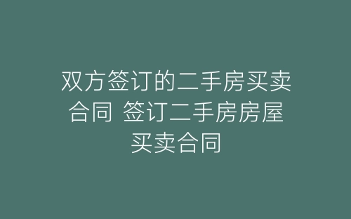 双方签订的二手房买卖合同 签订二手房房屋买卖合同-春林公文网