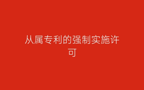 从属专利的强制实施许可-春林公文网