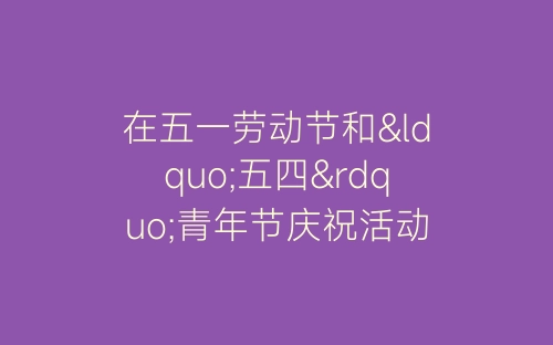 在五一劳动节和“五四”青年节庆祝活动上的致词-春林公文网