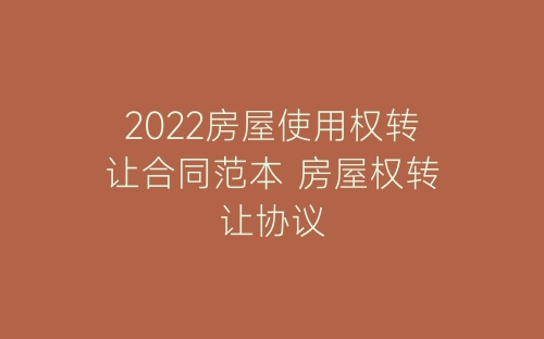 2022房屋使用权转让合同范本 房屋权转让协议-春林公文网