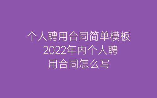 个人聘用合同简单模板 2022年内个人聘用合同怎么写-春林公文网