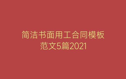 简洁书面用工合同模板范文5篇2021-春林公文网