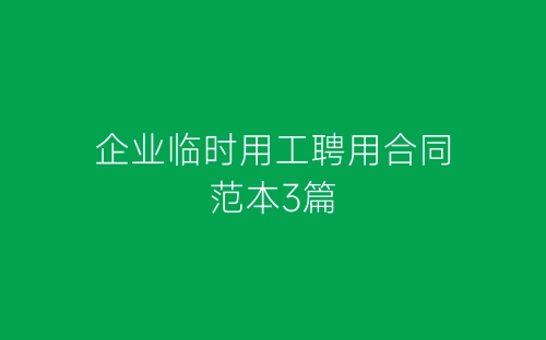 企业临时用工聘用合同范本3篇-春林公文网