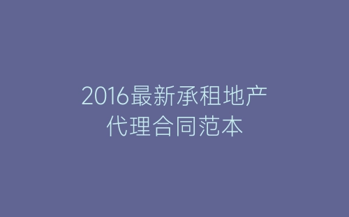 2016最新承租地产代理合同范本-春林公文网