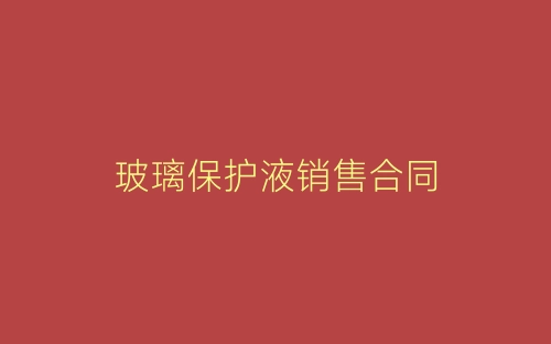 玻璃保护液销售合同-春林公文网