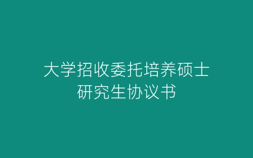 大学招收委托培养硕士研究生协议书-春林公文网