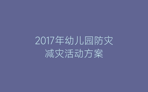 2017年幼儿园防灾减灾活动方案-春林公文网