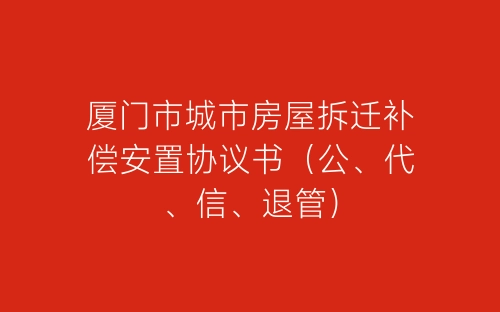 厦门市城市房屋拆迁补偿安置协议书(公、代、信、退管)-春林公文网