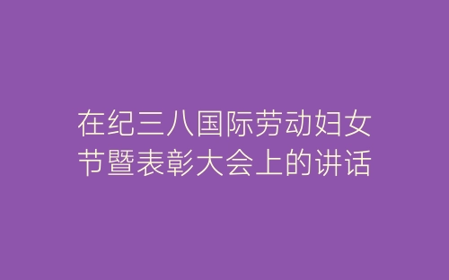 在纪三八国际劳动妇女节暨表彰大会上的讲话-春林公文网