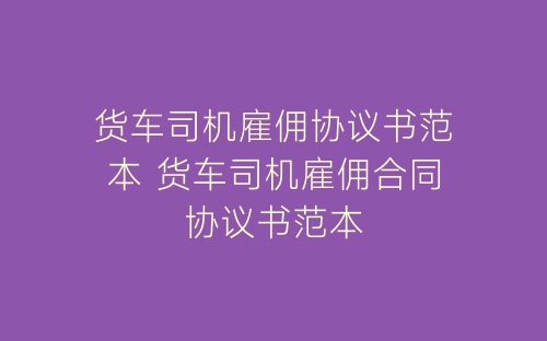 货车司机雇佣协议书范本 货车司机雇佣合同协议书范本-春林公文网