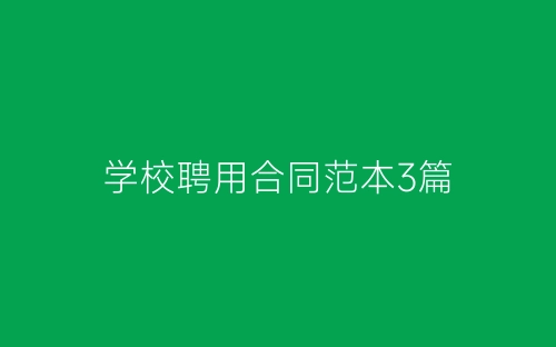 学校聘用合同范本3篇-春林公文网