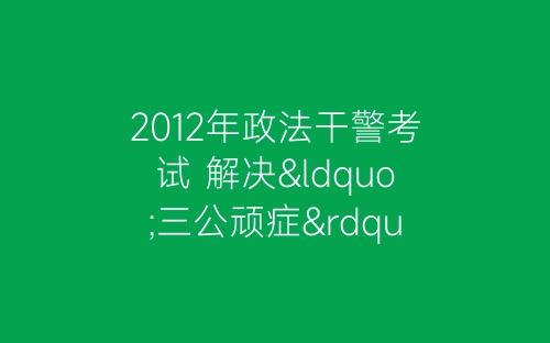 2012年政法干警考试 解决“三公顽症”公开透明是关键-春林公文网