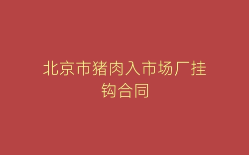 北京市猪肉入市场厂挂钩合同-春林公文网