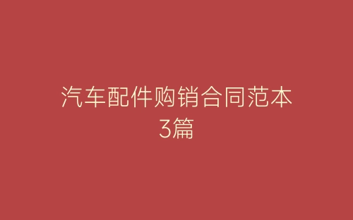 汽车配件购销合同范本3篇-春林公文网